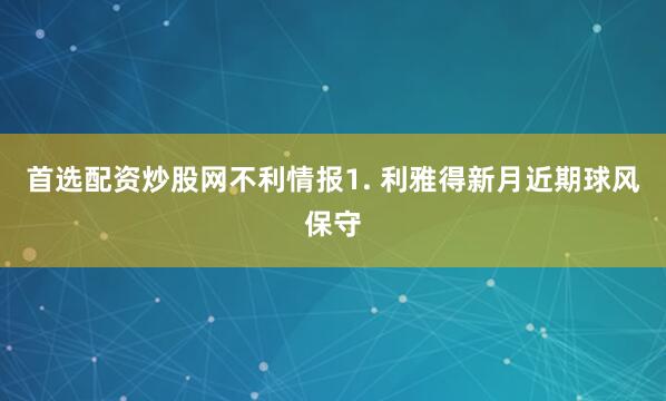 首选配资炒股网　　不利情报　　1. 利雅得新月近期球风保守