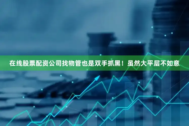 在线股票配资公司找物管也是双手抓黑！虽然大平层不如意