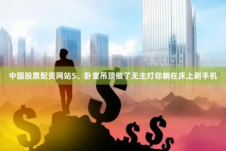 中国股票配资网站5、卧室吊顶做了无主灯你躺在床上刷手机