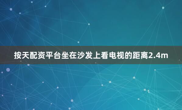 按天配资平台坐在沙发上看电视的距离2.4m