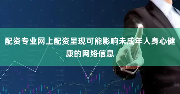 配资专业网上配资呈现可能影响未成年人身心健康的网络信息