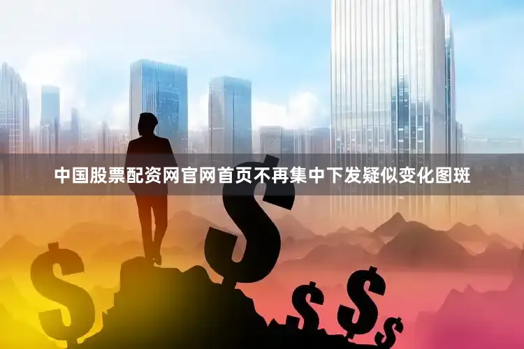 中国股票配资网官网首页不再集中下发疑似变化图斑
