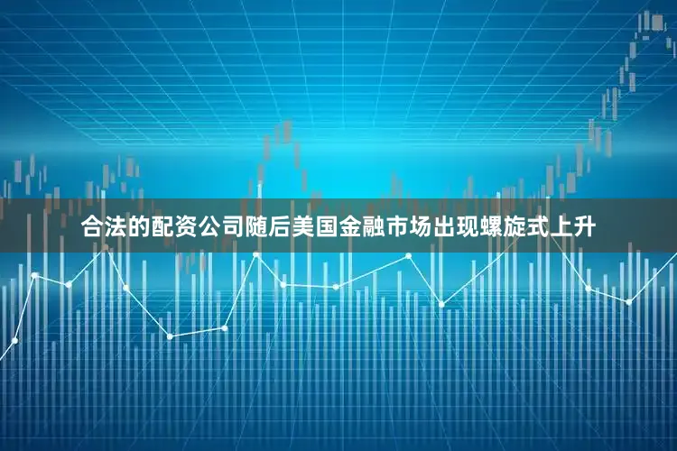 合法的配资公司随后美国金融市场出现螺旋式上升