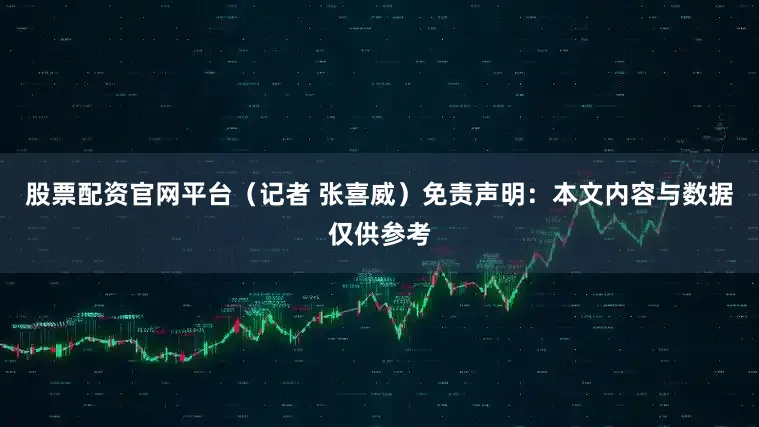 股票配资官网平台（记者 张喜威）免责声明：本文内容与数据仅供参考
