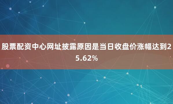 股票配资中心网址披露原因是当日收盘价涨幅达到25.62%