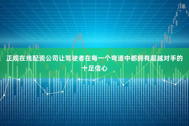 正规在线配资公司让驾驶者在每一个弯道中都拥有超越对手的十足信心