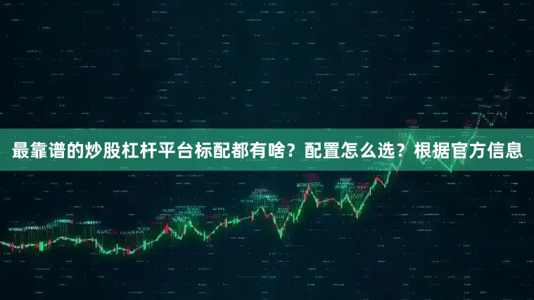 最靠谱的炒股杠杆平台标配都有啥？配置怎么选？根据官方信息