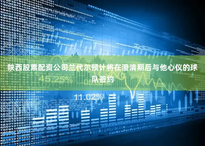 陕西股票配资公司兰代尔预计将在澄清期后与他心仪的球队签约