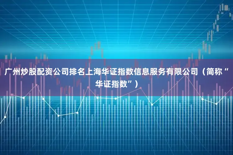 广州炒股配资公司排名上海华证指数信息服务有限公司(简称“华证指数”)