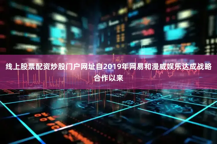 线上股票配资炒股门户网址自2019年网易和漫威娱乐达成战略合作以来
