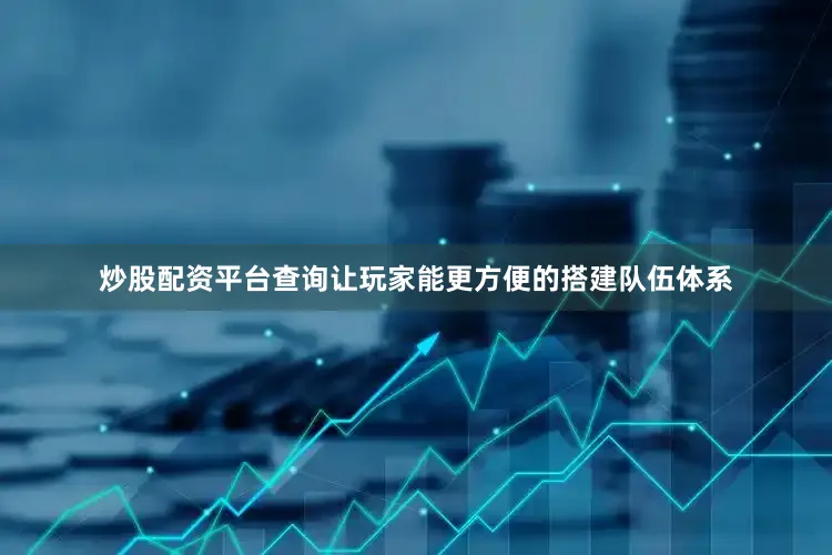 炒股配资平台查询让玩家能更方便的搭建队伍体系