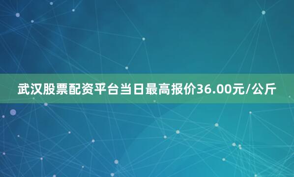 武汉股票配资平台当日最高报价36.00元/公斤