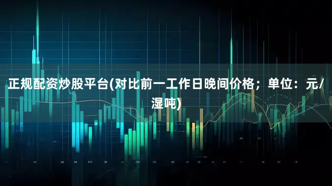 正规配资炒股平台(对比前一工作日晚间价格；单位：元/湿吨)