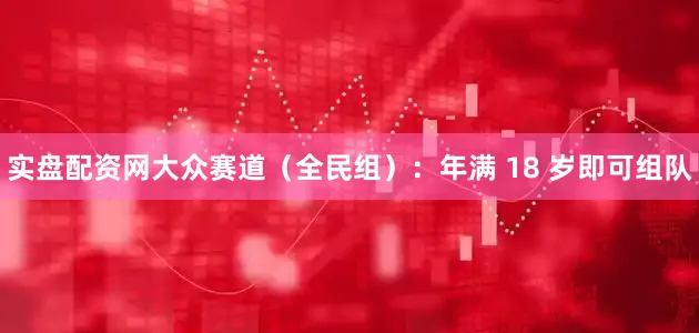 实盘配资网大众赛道（全民组）：年满 18 岁即可组队