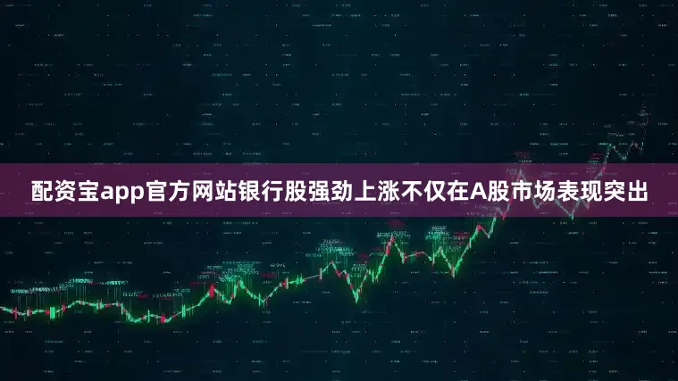 配资宝app官方网站银行股强劲上涨不仅在A股市场表现突出