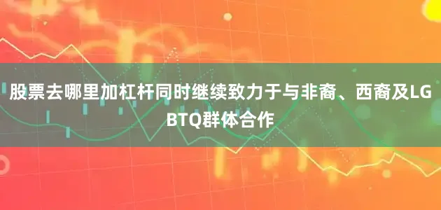 股票去哪里加杠杆同时继续致力于与非裔、西裔及LGBTQ群体合作