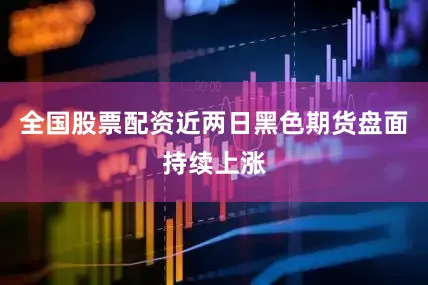全国股票配资近两日黑色期货盘面持续上涨