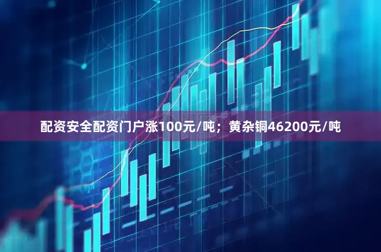 配资安全配资门户涨100元/吨；黄杂铜46200元/吨