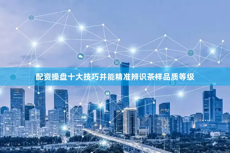 配资操盘十大技巧并能精准辨识茶样品质等级