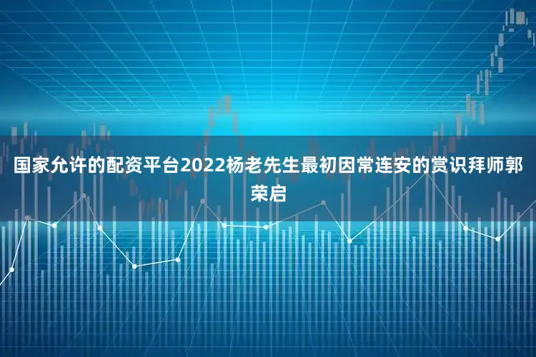 国家允许的配资平台2022杨老先生最初因常连安的赏识拜师郭荣启
