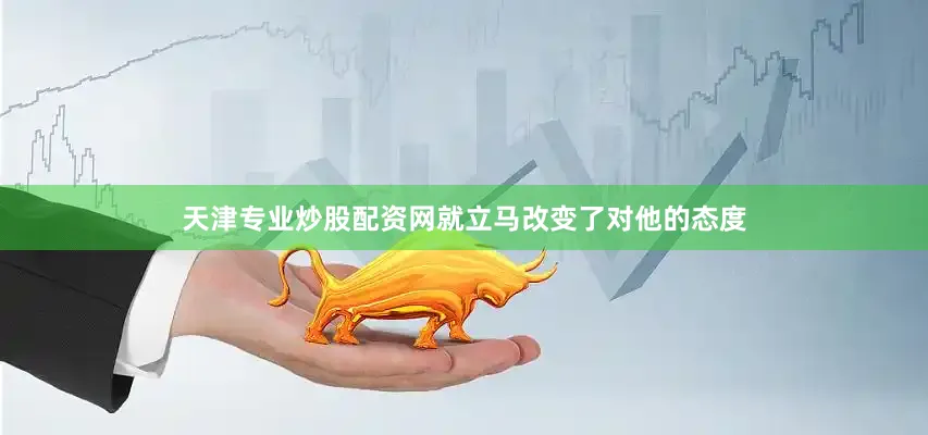 天津专业炒股配资网就立马改变了对他的态度