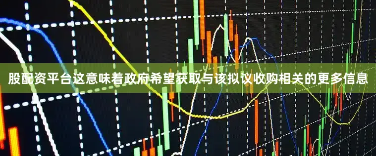 股配资平台这意味着政府希望获取与该拟议收购相关的更多信息