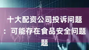 十大配资公司投诉问题：可能存在食品安全问题