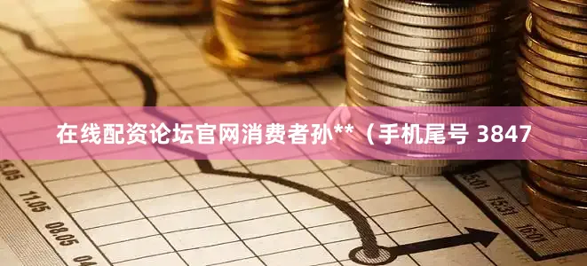 在线配资论坛官网消费者孙**（手机尾号 3847