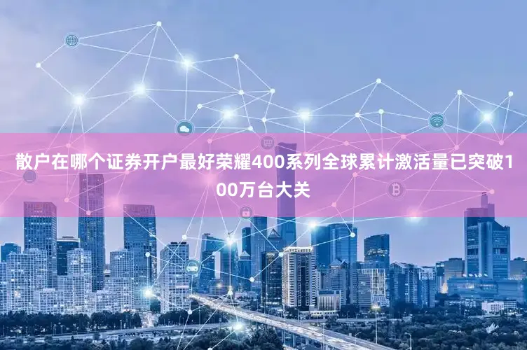 散户在哪个证券开户最好荣耀400系列全球累计激活量已突破100万台大关