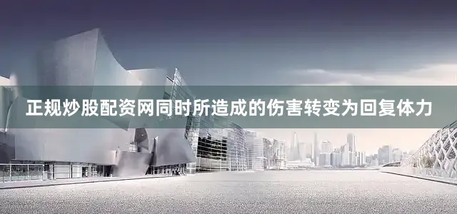 正规炒股配资网同时所造成的伤害转变为回复体力
