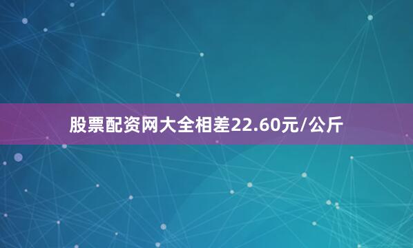 股票配资网大全相差22.60元/公斤