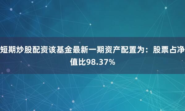 短期炒股配资该基金最新一期资产配置为：股票占净值比98.37%