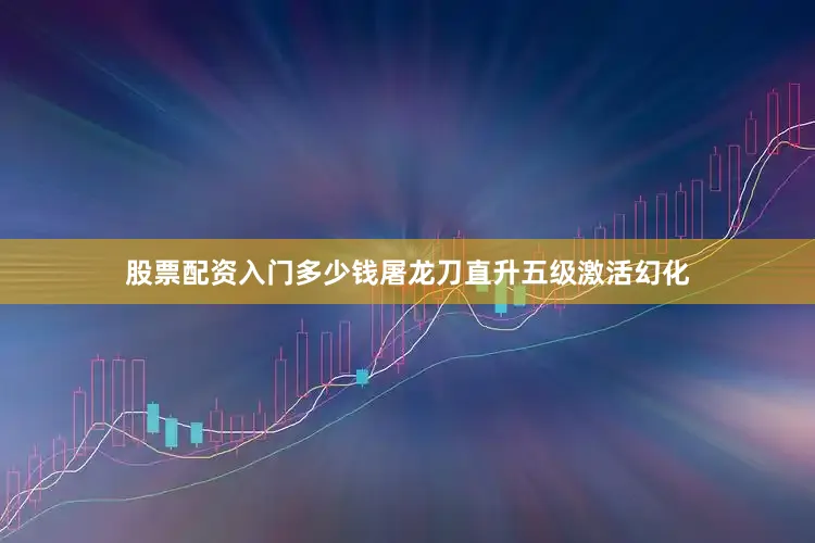 股票配资入门多少钱屠龙刀直升五级激活幻化