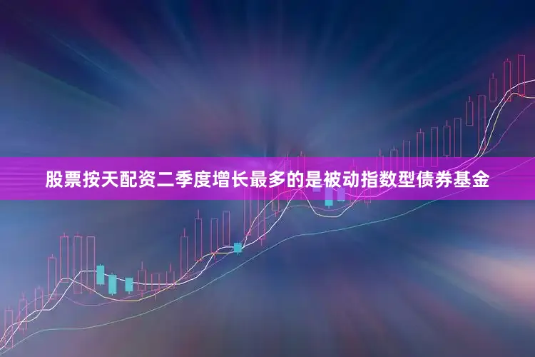 股票按天配资二季度增长最多的是被动指数型债券基金