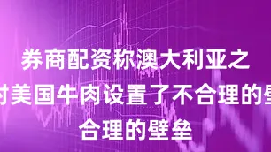 券商配资称澳大利亚之前对美国牛肉设置了不合理的壁垒
