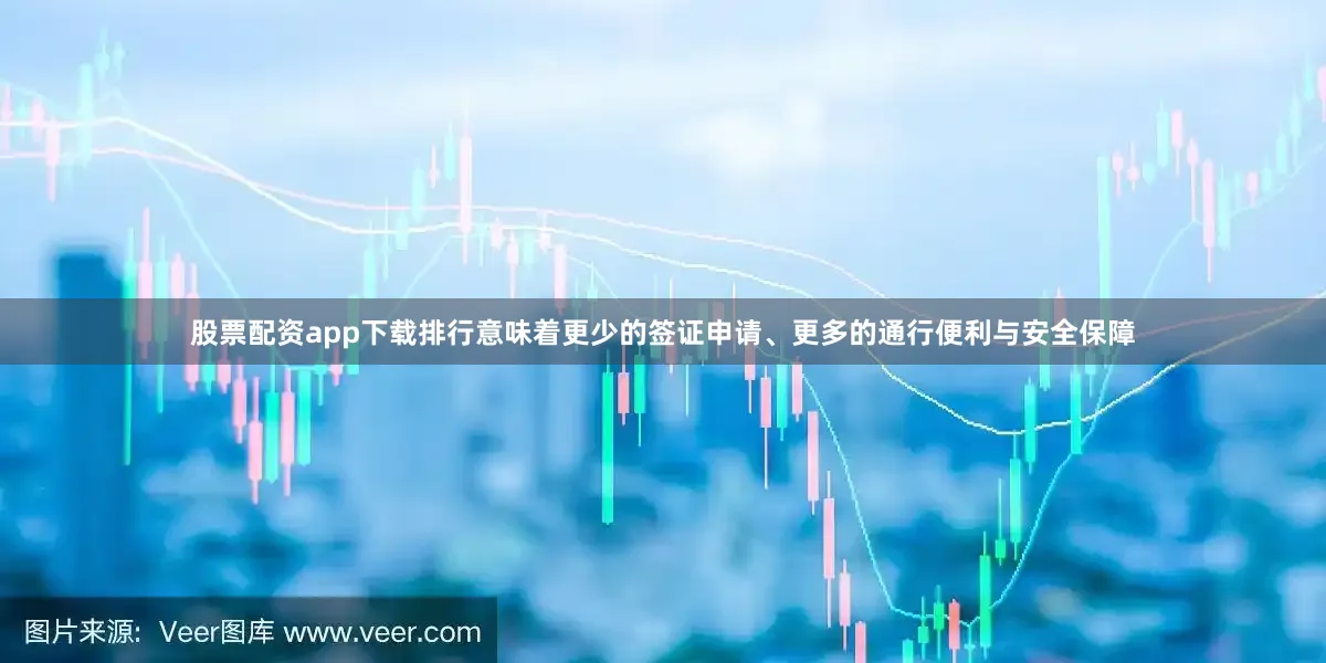 股票配资app下载排行意味着更少的签证申请、更多的通行便利与安全保障