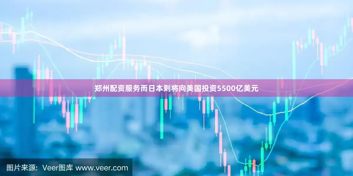 郑州配资服务而日本则将向美国投资5500亿美元