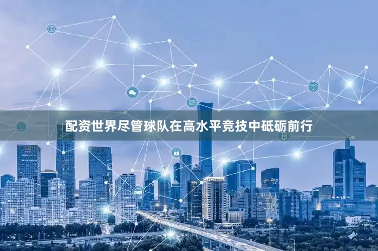 配资世界尽管球队在高水平竞技中砥砺前行