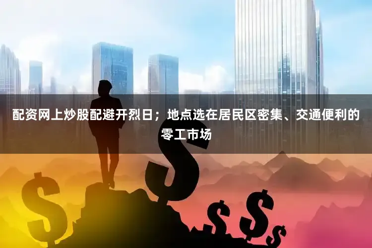 配资网上炒股配避开烈日；地点选在居民区密集、交通便利的零工市场