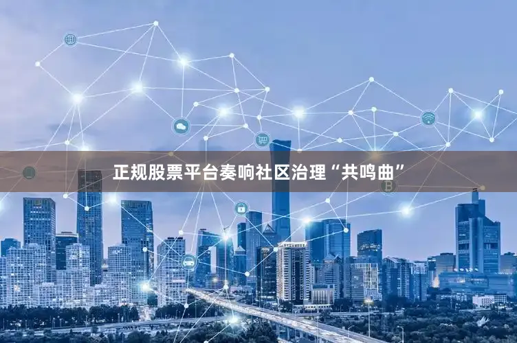 正规股票平台奏响社区治理“共鸣曲”