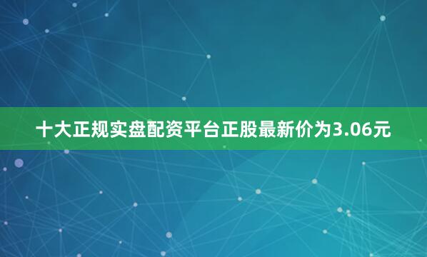 十大正规实盘配资平台正股最新价为3.06元
