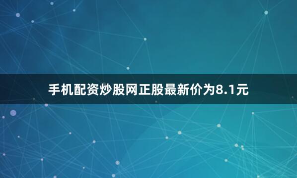 手机配资炒股网正股最新价为8.1元