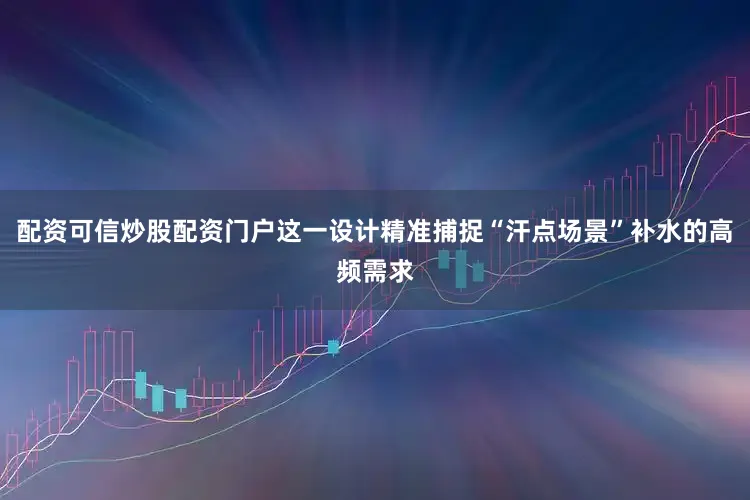 配资可信炒股配资门户这一设计精准捕捉“汗点场景”补水的高频需求