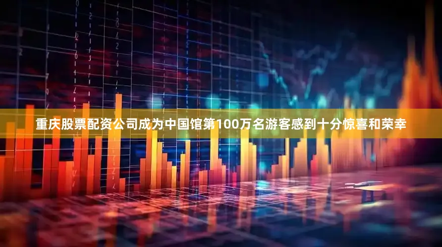 重庆股票配资公司成为中国馆第100万名游客感到十分惊喜和荣幸
