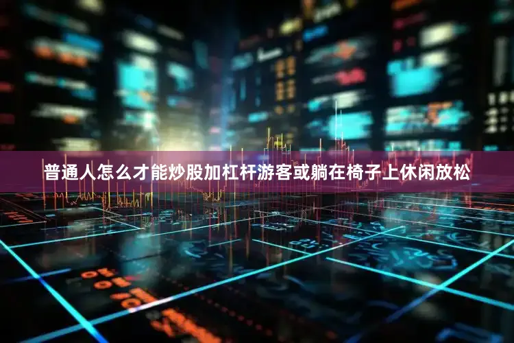 普通人怎么才能炒股加杠杆游客或躺在椅子上休闲放松