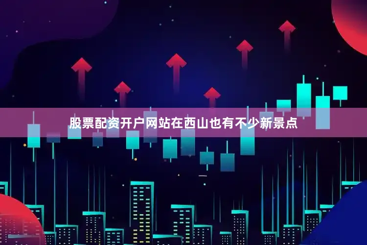 股票配资开户网站在西山也有不少新景点