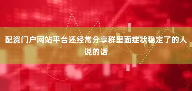 配资门户网站平台还经常分享群里面症状稳定了的人说的话