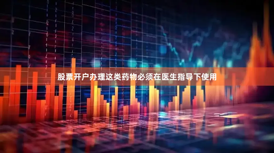 股票开户办理这类药物必须在医生指导下使用