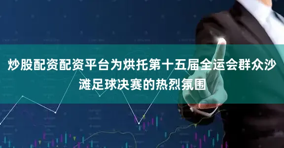 炒股配资配资平台为烘托第十五届全运会群众沙滩足球决赛的热烈氛围