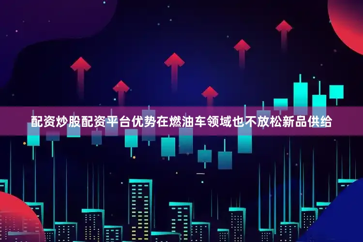 配资炒股配资平台优势在燃油车领域也不放松新品供给